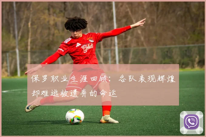 保罗职业生涯回顾：各队表现辉煌却难逃被遗弃的命运