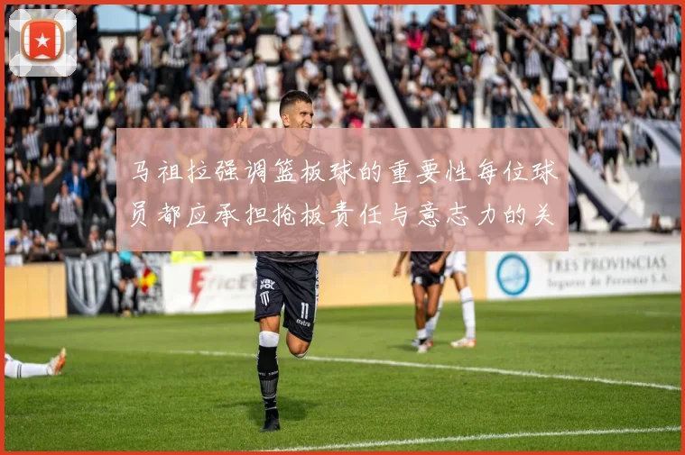 马祖拉强调篮板球的重要性每位球员都应承担抢板责任与意志力的关系