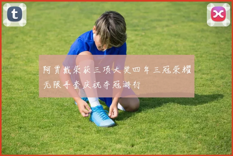 阿贾戴荣获三项大奖四年三冠荣耀无限手套庆祝夺冠游行