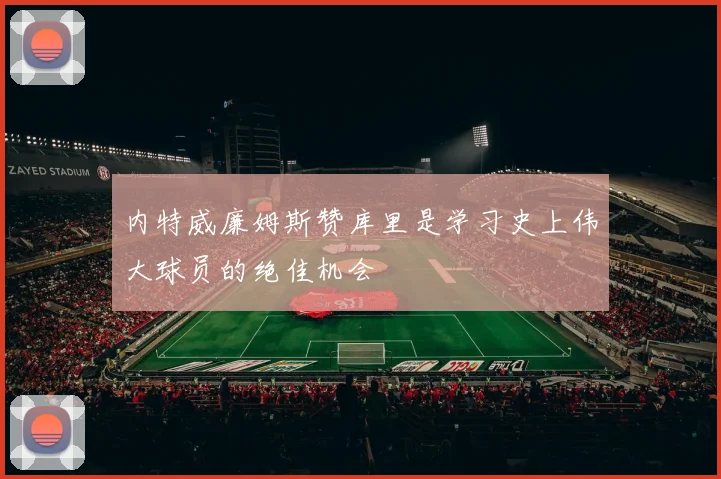 内特威廉姆斯赞库里是学习史上伟大球员的绝佳机会