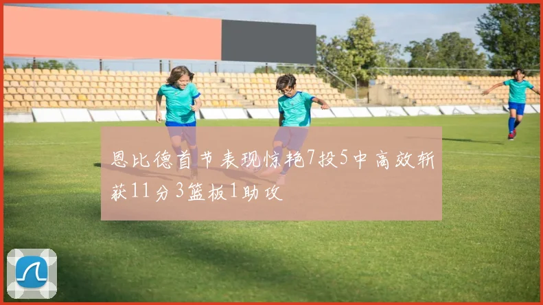 恩比德首节表现惊艳7投5中高效斩获11分3篮板1助攻