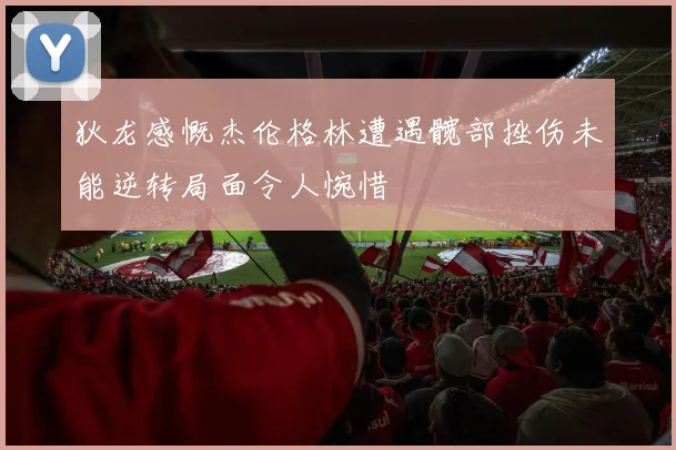 狄龙感慨杰伦格林遭遇髋部挫伤未能逆转局面令人惋惜