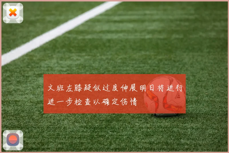 文班左膝疑似过度伸展明日将进行进一步检查以确定伤情