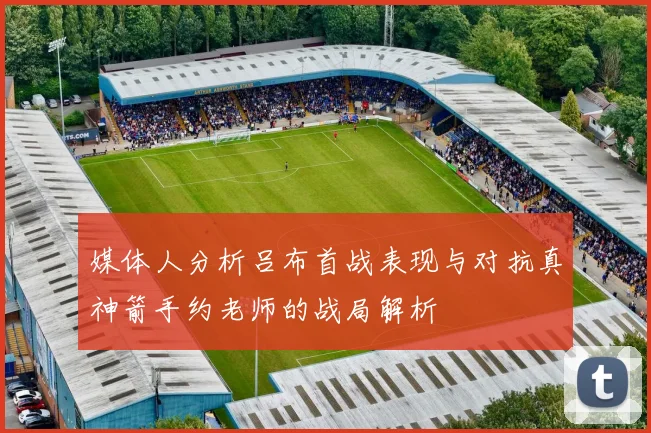 媒体人分析吕布首战表现与对抗真神箭手约老师的战局解析