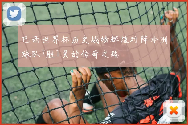 巴西世界杯历史战绩辉煌对阵非洲球队7胜1负的传奇之路