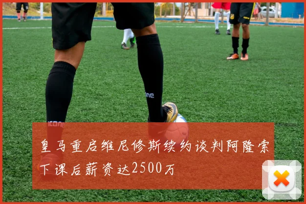 皇马重启维尼修斯续约谈判阿隆索下课后薪资达2500万