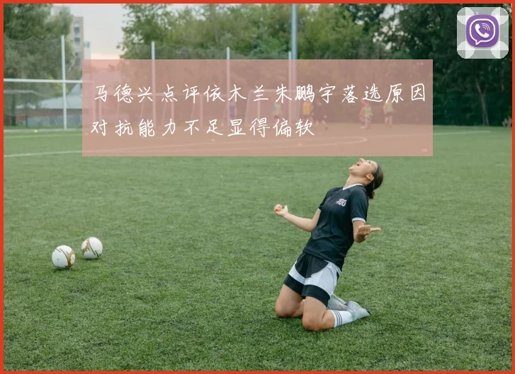 马德兴点评依木兰朱鹏宇落选原因对抗能力不足显得偏软