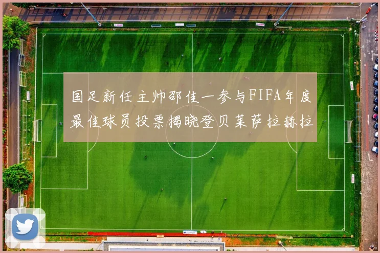国足新任主帅邵佳一参与FIFA年度最佳球员投票揭晓登贝莱萨拉赫拉菲尼亚竞争激烈