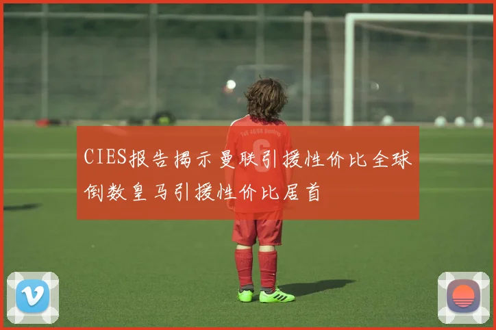 CIES报告揭示曼联引援性价比全球倒数皇马引援性价比居首