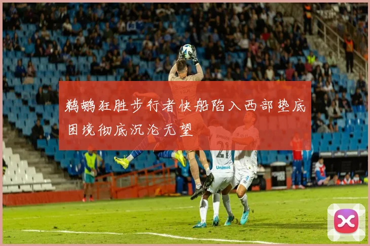 鹈鹕狂胜步行者快船陷入西部垫底困境彻底沉沦无望