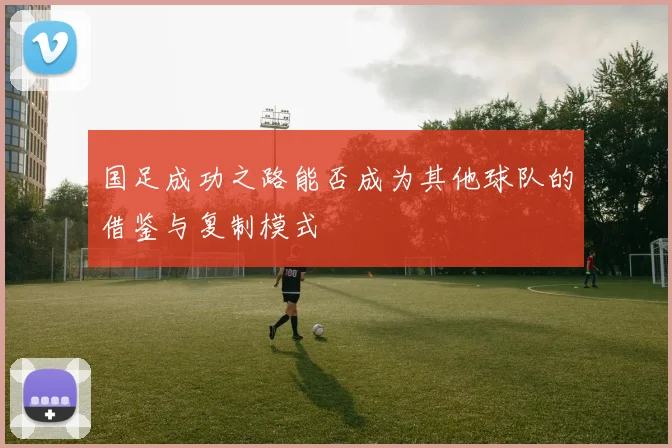 国足成功之路能否成为其他球队的借鉴与复制模式