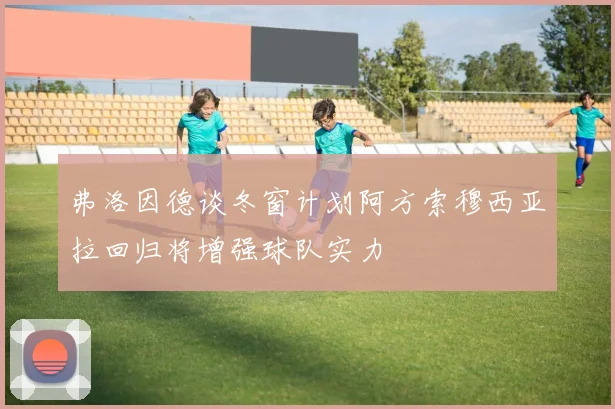 弗洛因德谈冬窗计划阿方索穆西亚拉回归将增强球队实力