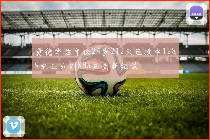 爱德华兹年仅24岁212天已投中1289记三分创NBA历史新纪录