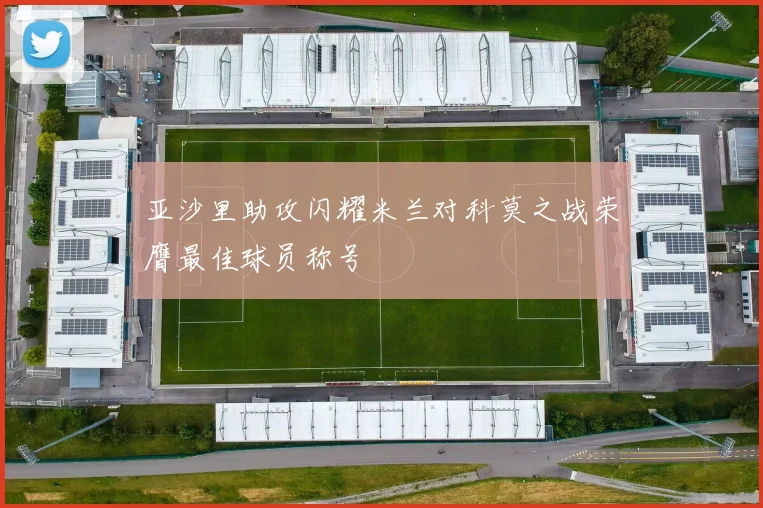 亚沙里助攻闪耀米兰对科莫之战荣膺最佳球员称号