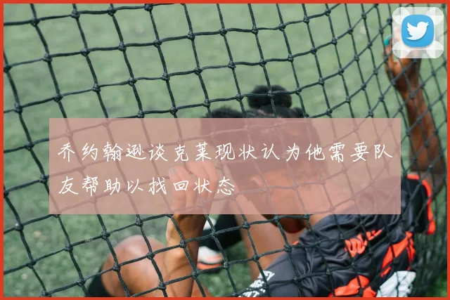 乔约翰逊谈克莱现状认为他需要队友帮助以找回状态