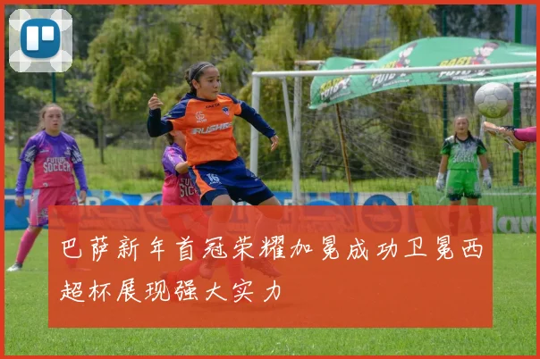 巴萨新年首冠荣耀加冕成功卫冕西超杯展现强大实力