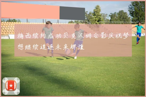 梅西续约成功贝克汉姆合影庆祝梦想继续追逐未来辉煌