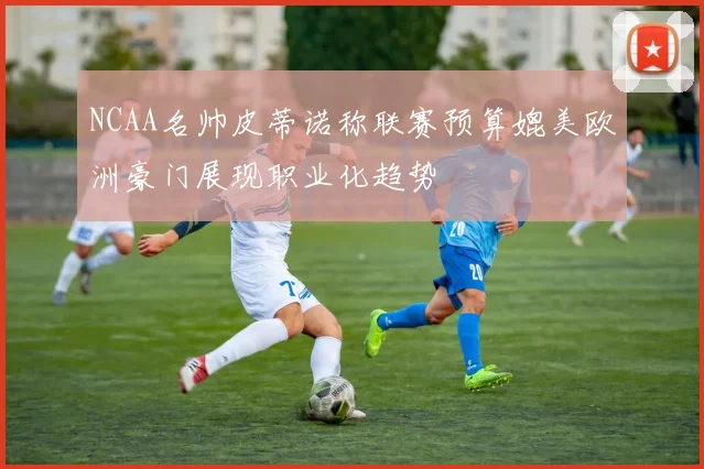 NCAA名帅皮蒂诺称联赛预算媲美欧洲豪门展现职业化趋势