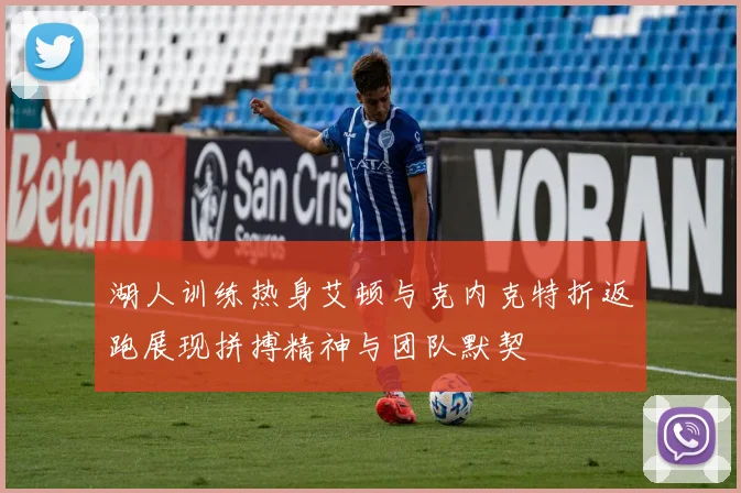 湖人训练热身艾顿与克内克特折返跑展现拼搏精神与团队默契