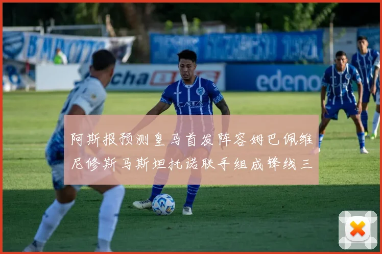 阿斯报预测皇马首发阵容姆巴佩维尼修斯马斯坦托诺联手组成锋线三叉戟