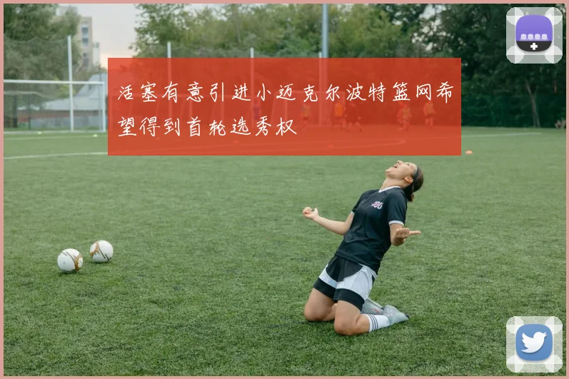 活塞有意引进小迈克尔波特篮网希望得到首轮选秀权