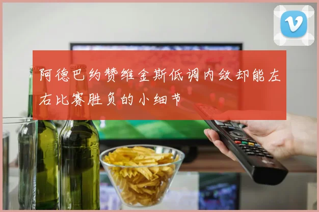 阿德巴约赞维金斯低调内敛却能左右比赛胜负的小细节