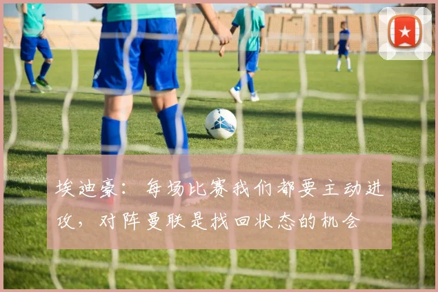 埃迪豪：每场比赛我们都要主动进攻，对阵曼联是找回状态的机会