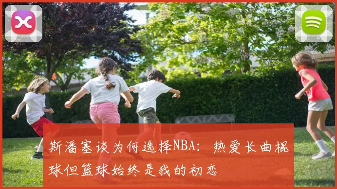 斯潘塞谈为何选择NBA：热爱长曲棍球但篮球始终是我的初恋