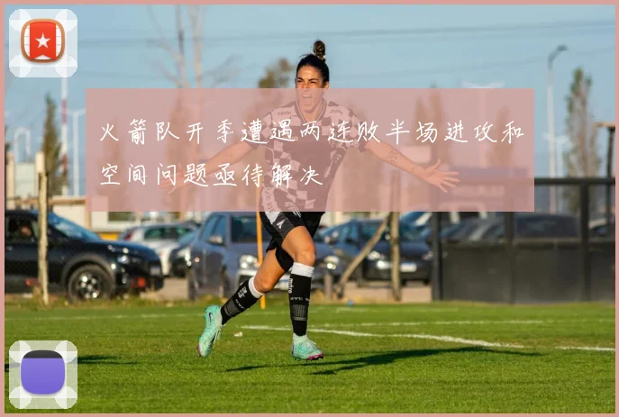 火箭队开季遭遇两连败半场进攻和空间问题亟待解决