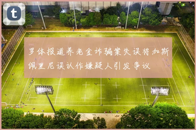 罗体报道养老金诈骗案失误将加斯佩里尼误认作嫌疑人引发争议