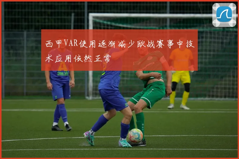 西甲VAR使用逐渐减少欧战赛事中技术应用依然正常