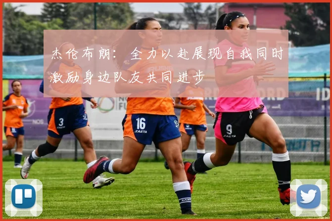 杰伦布朗：全力以赴展现自我同时激励身边队友共同进步