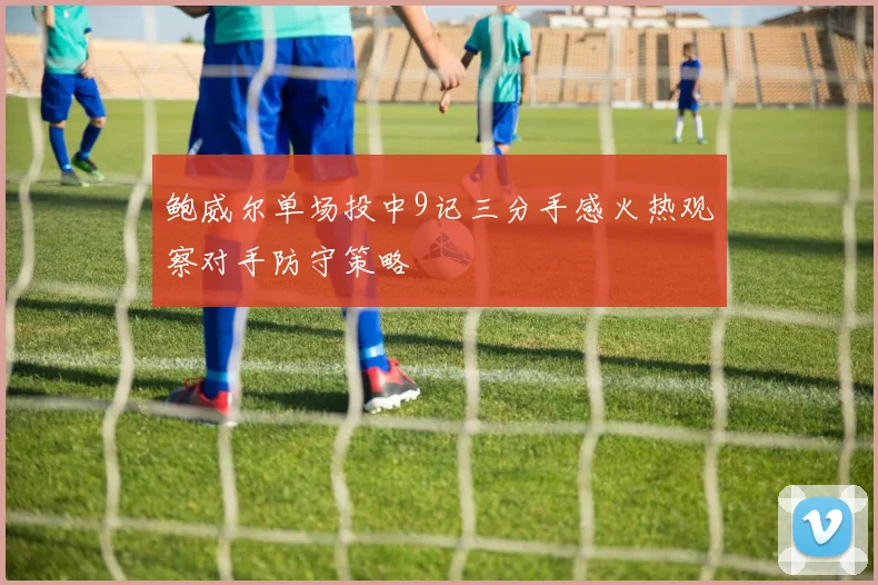 鲍威尔单场投中9记三分手感火热观察对手防守策略