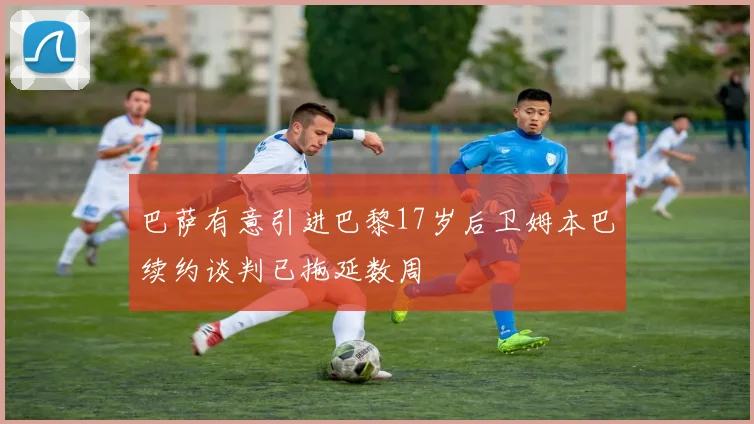 巴萨有意引进巴黎17岁后卫姆本巴续约谈判已拖延数周
