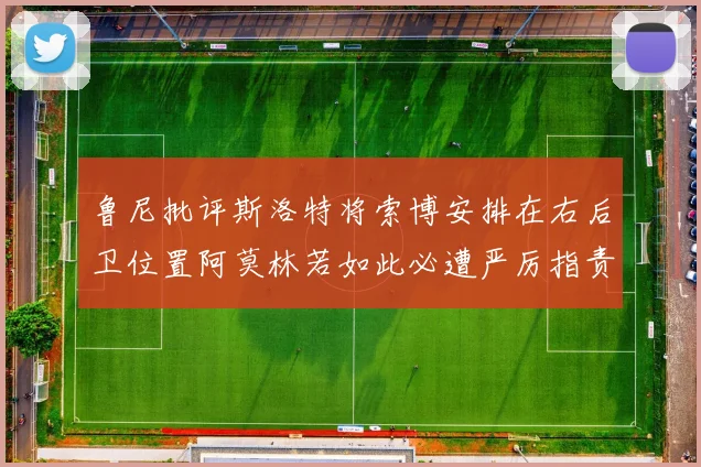 鲁尼批评斯洛特将索博安排在右后卫位置阿莫林若如此必遭严厉指责