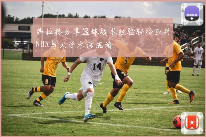 弗拉格分享篮球战术经验轻松应对NBA与大学术语混淆
