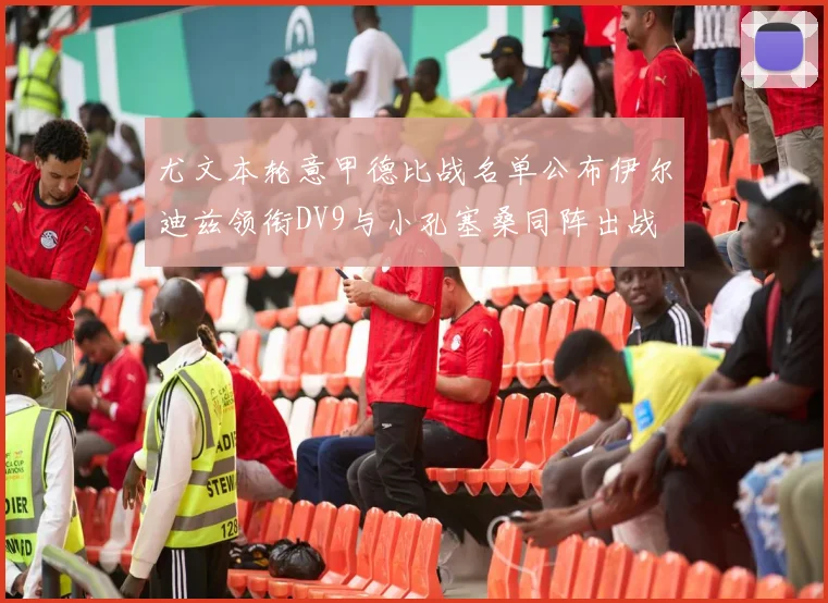 尤文本轮意甲德比战名单公布伊尔迪兹领衔DV9与小孔塞桑同阵出战