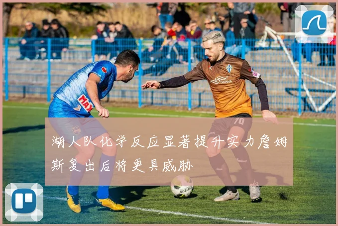 湖人队化学反应显著提升实力詹姆斯复出后将更具威胁
