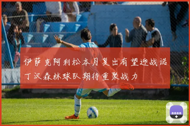 伊萨克阿利松本月复出有望迎战诺丁汉森林球队期待重聚战力