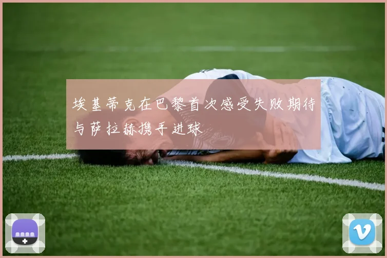 埃基蒂克在巴黎首次感受失败期待与萨拉赫携手进球