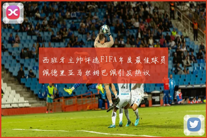 西班牙主帅评选FIFA年度最佳球员佩德里亚马尔姆巴佩引发热议
