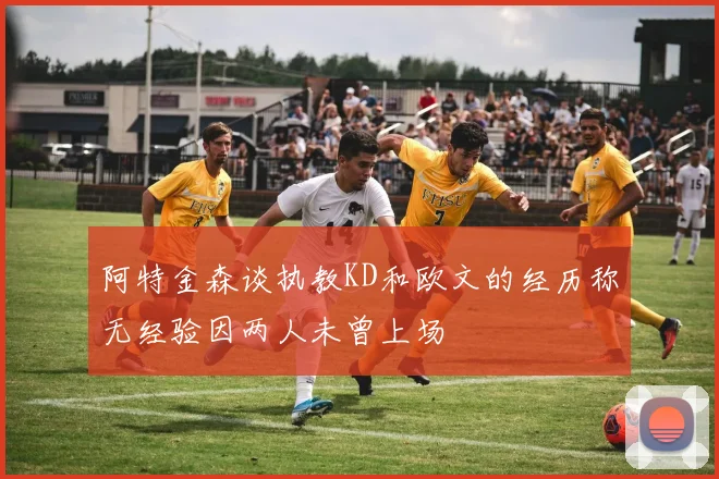 阿特金森谈执教KD和欧文的经历称无经验因两人未曾上场