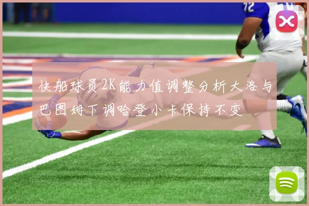 快船球员2K能力值调整分析大洛与巴图姆下调哈登小卡保持不变
