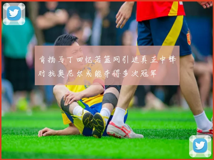 肯扬马丁回忆若篮网引进真正中锋对抗奥尼尔或能夺得多次冠军