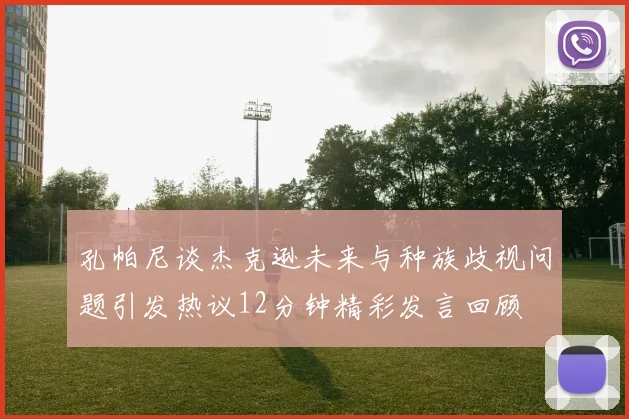 孔帕尼谈杰克逊未来与种族歧视问题引发热议12分钟精彩发言回顾