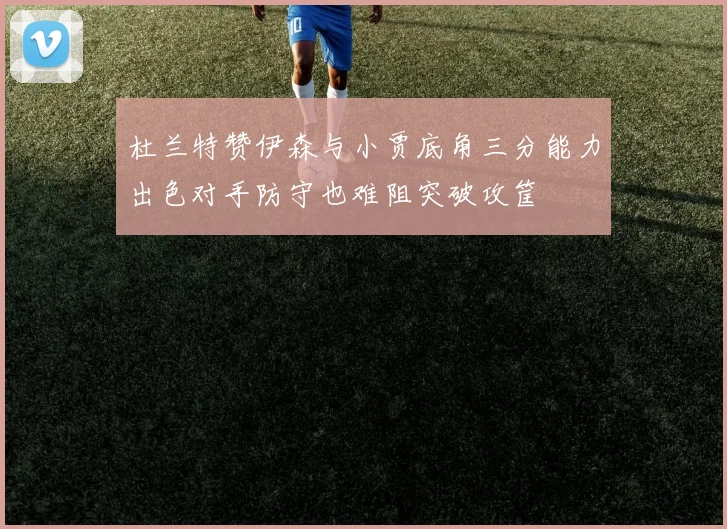杜兰特赞伊森与小贾底角三分能力出色对手防守也难阻突破攻筐