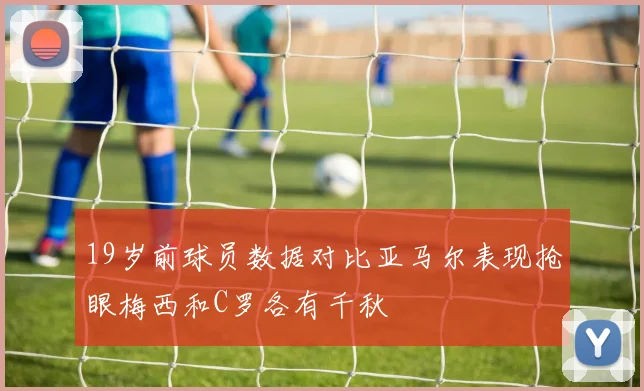 19岁前球员数据对比亚马尔表现抢眼梅西和C罗各有千秋
