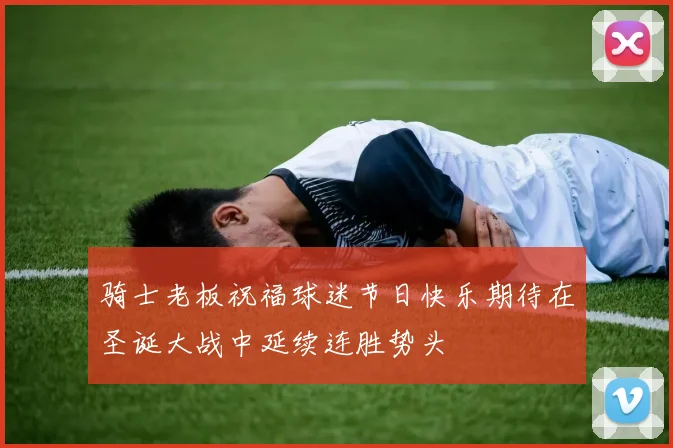 骑士老板祝福球迷节日快乐期待在圣诞大战中延续连胜势头