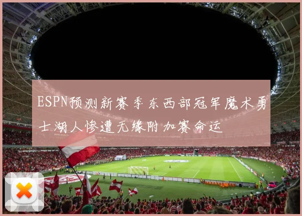 ESPN预测新赛季东西部冠军魔术勇士湖人惨遭无缘附加赛命运